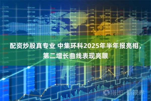 配资炒股真专业 中集环科2025年半年报亮相，第二增长曲线表现亮眼