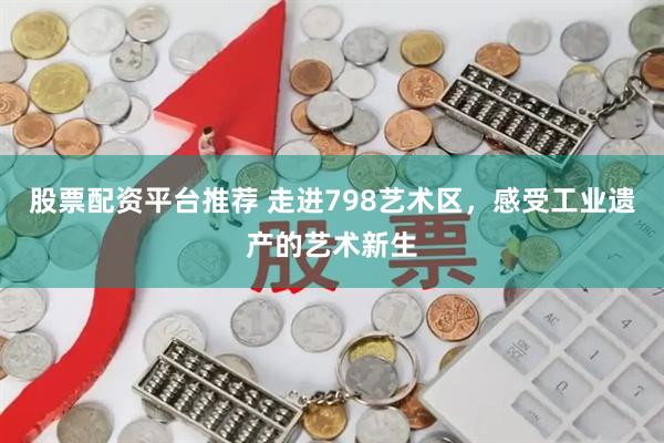股票配资平台推荐 走进798艺术区，感受工业遗产的艺术新生