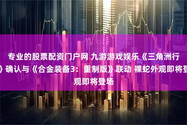专业的股票配资门户网 九游游戏娱乐《三角洲行动》确认与《合金装备3：重制版》联动 裸蛇外观即将登场