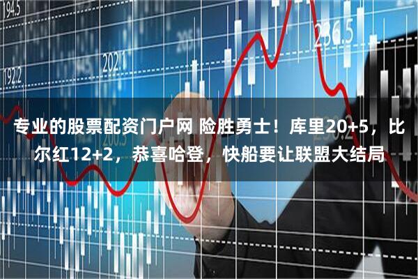 专业的股票配资门户网 险胜勇士！库里20+5，比尔红12+2，恭喜哈登，快船要让联盟大结局