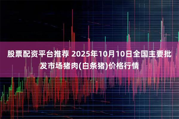 股票配资平台推荐 2025年10月10日全国主要批发市场猪肉(白条猪)价格行情
