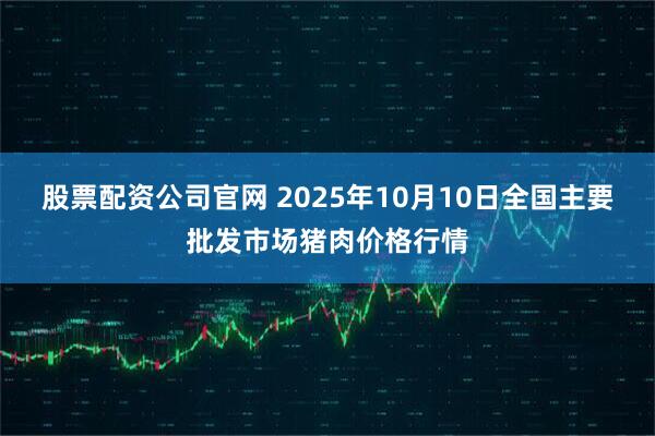 股票配资公司官网 2025年10月10日全国主要批发市场猪肉价格行情