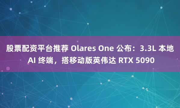 股票配资平台推荐 Olares One 公布：3.3L 本地 AI 终端，搭移动版英伟达 RTX 5090