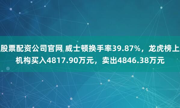 股票配资公司官网 威士顿换手率39.87%，龙虎榜上机构买入4817.90万元，卖出4846.38万元