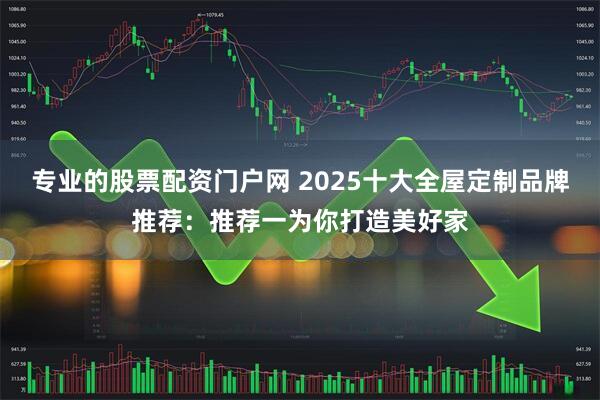 专业的股票配资门户网 2025十大全屋定制品牌推荐：推荐一为你打造美好家