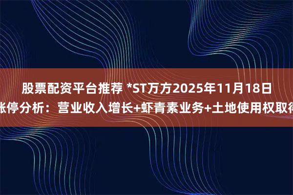 股票配资平台推荐 *ST万方2025年11月18日涨停分析：营业收入增长+虾青素业务+土地使用权取得