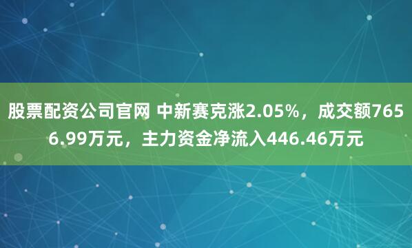股票配资公司官网 中新赛克涨2.05%，成交额7656.99万元，主力资金净流入446.46万元