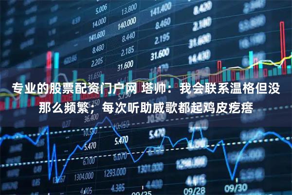 专业的股票配资门户网 塔帅：我会联系温格但没那么频繁；每次听助威歌都起鸡皮疙瘩