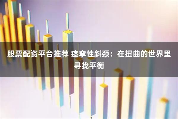 股票配资平台推荐 痉挛性斜颈：在扭曲的世界里寻找平衡