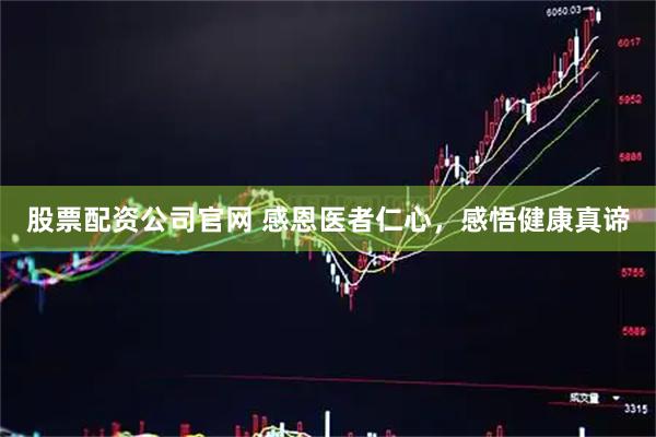股票配资公司官网 感恩医者仁心，感悟健康真谛