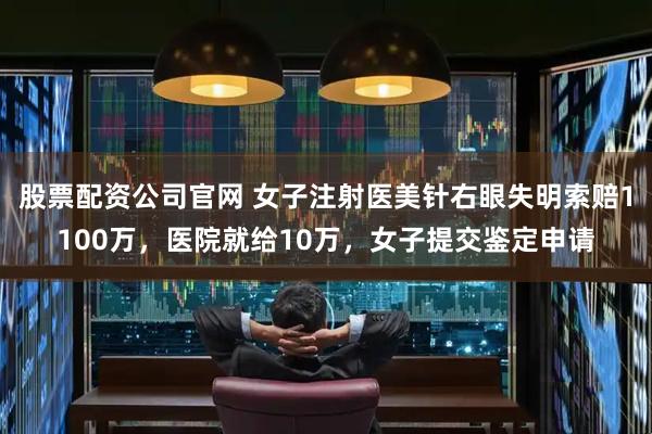 股票配资公司官网 女子注射医美针右眼失明索赔1100万，医院就给10万，女子提交鉴定申请