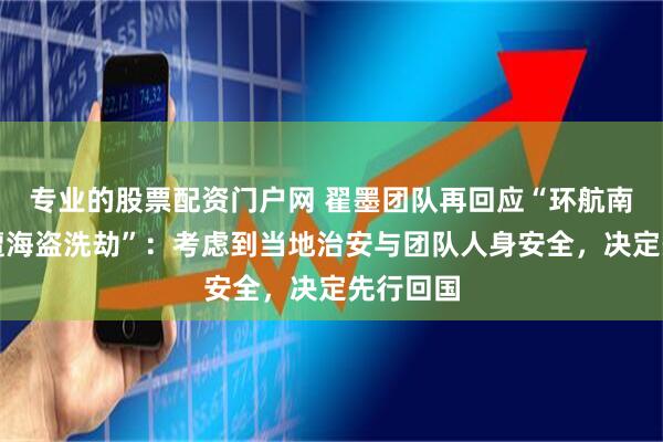 专业的股票配资门户网 翟墨团队再回应“环航南极途中遭海盗洗劫”：考虑到当地治安与团队人身安全，决定先行回国