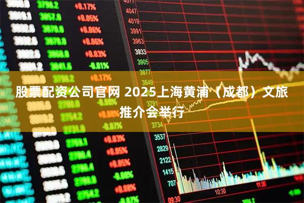 股票配资公司官网 2025上海黄浦（成都）文旅推介会举行
