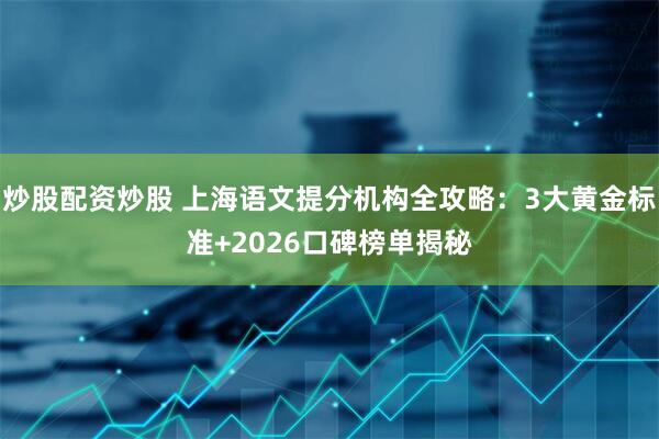 炒股配资炒股 上海语文提分机构全攻略：3大黄金标准+2026口碑榜单揭秘