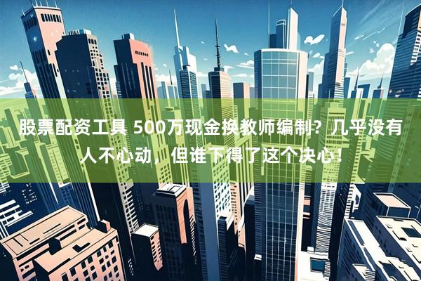 股票配资工具 500万现金换教师编制？几乎没有人不心动，但谁下得了这个决心！