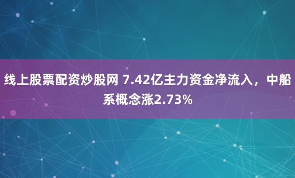 线上股票配资炒股网 7.42亿主力资金净流入，中船系概念涨2.73%