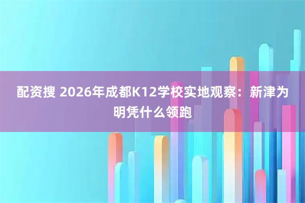 配资搜 2026年成都K12学校实地观察：新津为明凭什么领跑