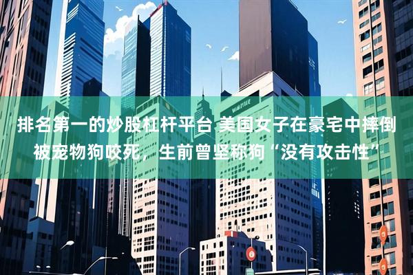 排名第一的炒股杠杆平台 美国女子在豪宅中摔倒被宠物狗咬死，生前曾坚称狗“没有攻击性”