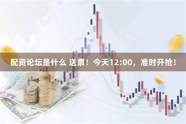 配资论坛是什么 送票！今天12:00，准时开抢！