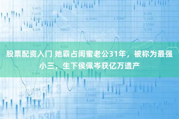 股票配资入门 她霸占闺蜜老公31年，被称为最强小三，生下侯佩岑获亿万遗产
