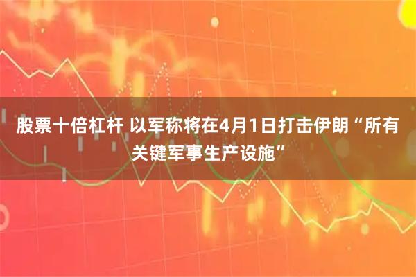 股票十倍杠杆 以军称将在4月1日打击伊朗“所有关键军事生产设施”