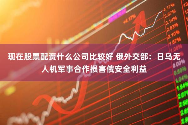 现在股票配资什么公司比较好 俄外交部：日乌无人机军事合作损害俄安全利益