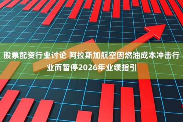 股票配资行业讨论 阿拉斯加航空因燃油成本冲击行业而暂停2026年业绩指引