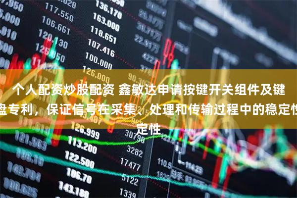 个人配资炒股配资 鑫敏达申请按键开关组件及键盘专利，保证信号在采集、处理和传输过程中的稳定性