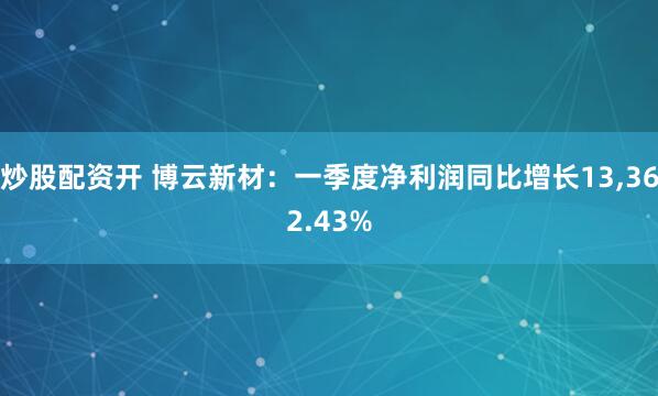 炒股配资开 博云新材：一季度净利润同比增长13,362.43%