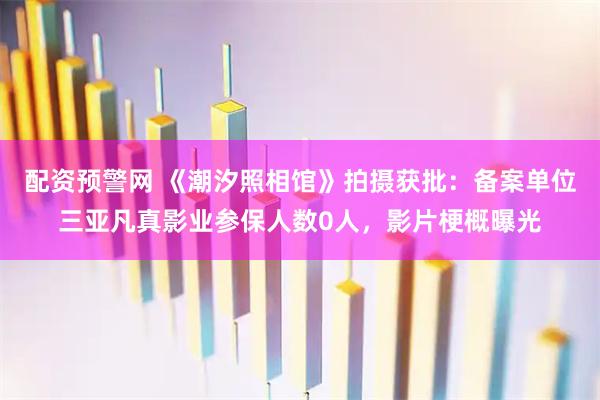 配资预警网 《潮汐照相馆》拍摄获批：备案单位三亚凡真影业参保人数0人，影片梗概曝光