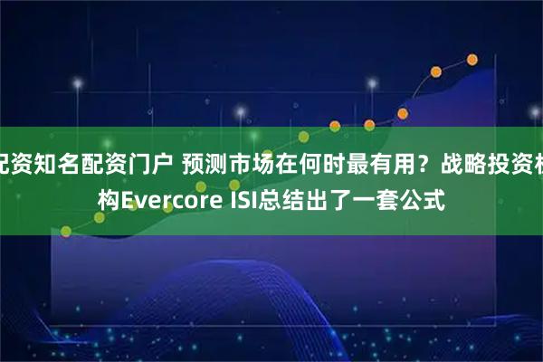 配资知名配资门户 预测市场在何时最有用？战略投资机构Evercore ISI总结出了一套公式