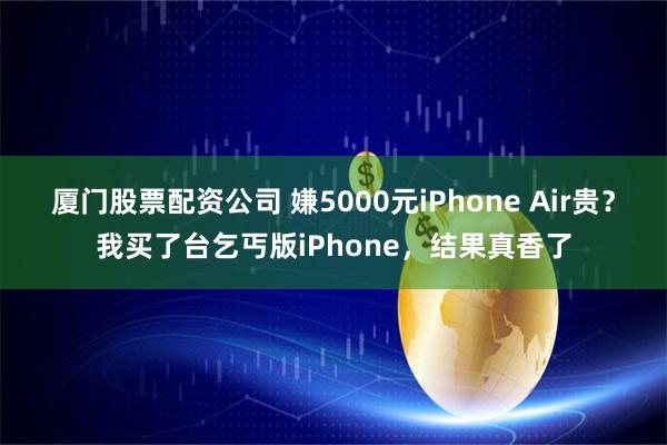 厦门股票配资公司 嫌5000元iPhone Air贵？我买了台乞丐版iPhone，结果真香了