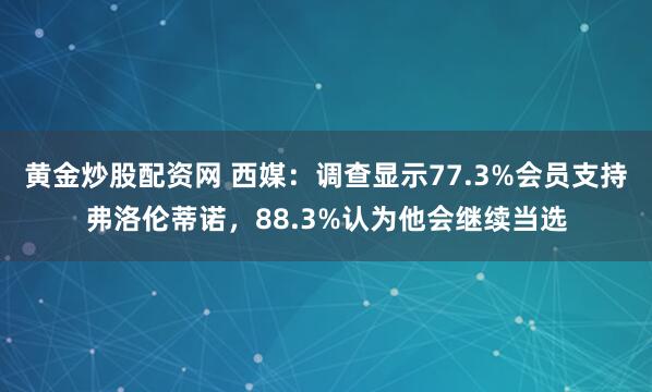 黄金炒股配资网 西媒：调查显示77.3%会员支持弗洛伦蒂诺，88.3%认为他会继续当选