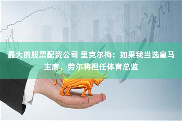 最大的股票配资公司 里克尔梅：如果我当选皇马主席，劳尔将担任体育总监