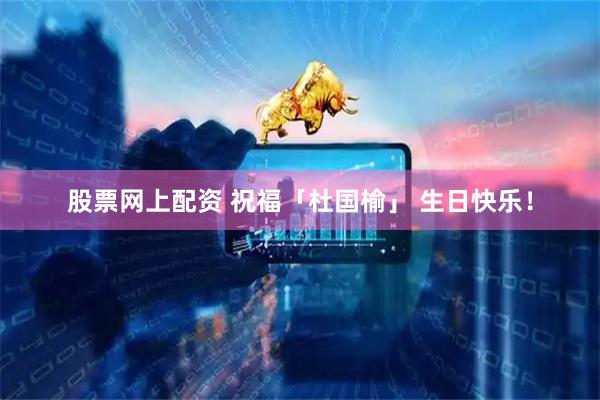 股票网上配资 祝福「杜国榆」 生日快乐！