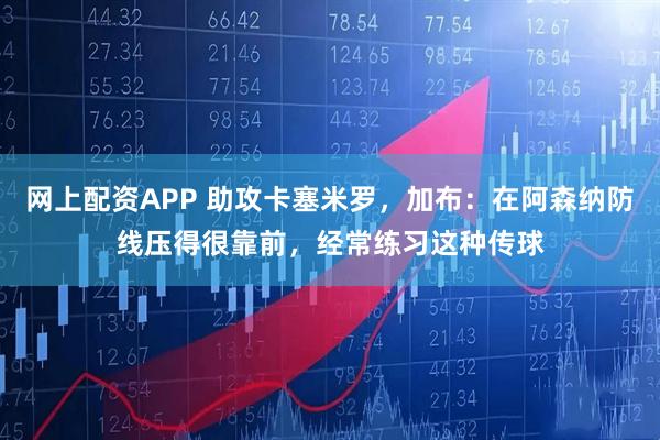 网上配资APP 助攻卡塞米罗，加布：在阿森纳防线压得很靠前，经常练习这种传球