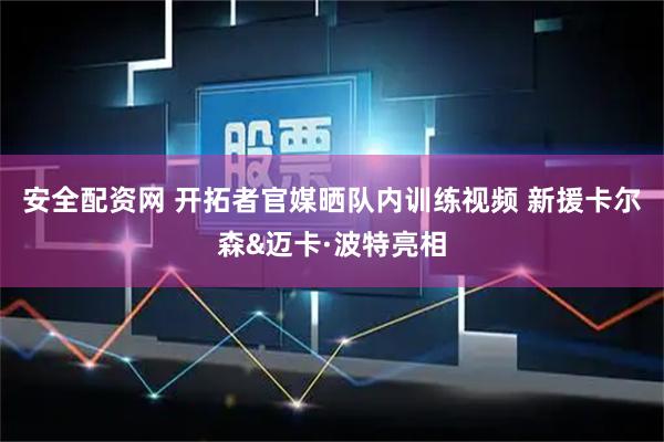 安全配资网 开拓者官媒晒队内训练视频 新援卡尔森&迈卡·波特亮相