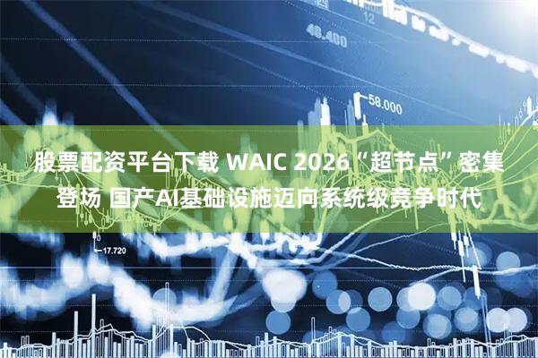 股票配资平台下载 WAIC 2026“超节点”密集登场 国产AI基础设施迈向系统级竞争时代