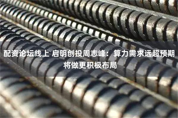 配资论坛线上 启明创投周志峰：算力需求远超预期 将做更积极布局