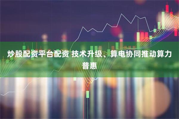 炒股配资平台配资 技术升级、算电协同推动算力普惠
